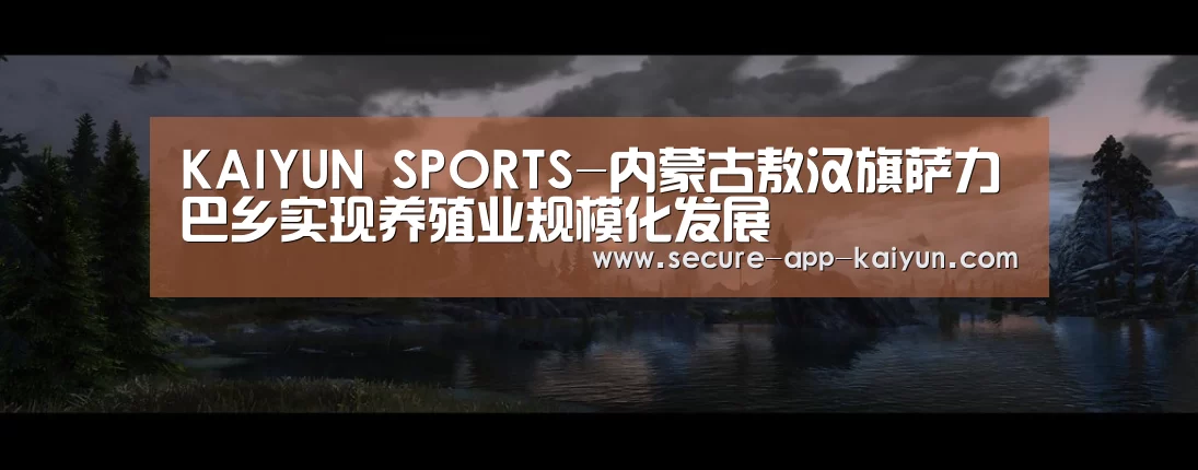 KAIYUN SPORTS-内蒙古敖汉旗萨力巴乡实现养殖业规模化发展(图2) KAIYUN SPORTS