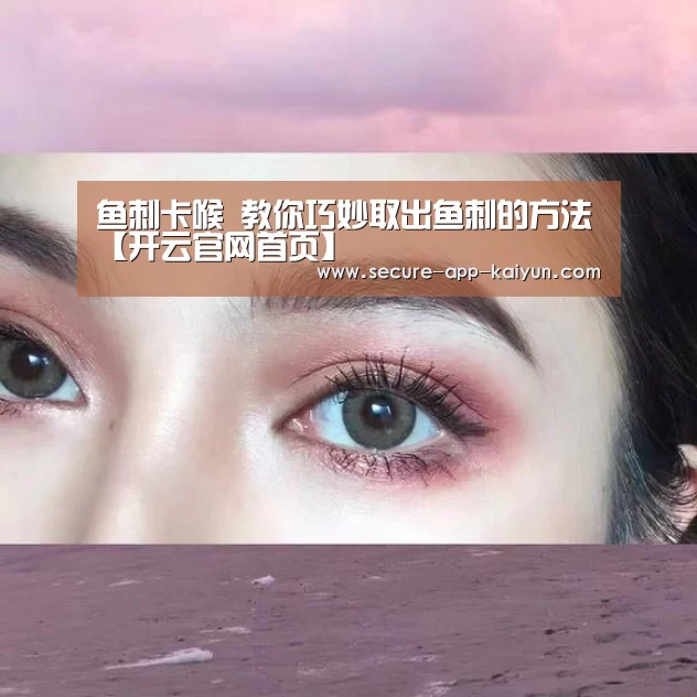 鱼刺卡喉 教你巧妙取出鱼刺的方法【开云官网首页】(图1) 开云体育稳定访问